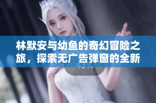林默安与幼鱼的奇幻冒险之旅，探索无广告弹窗的全新章节