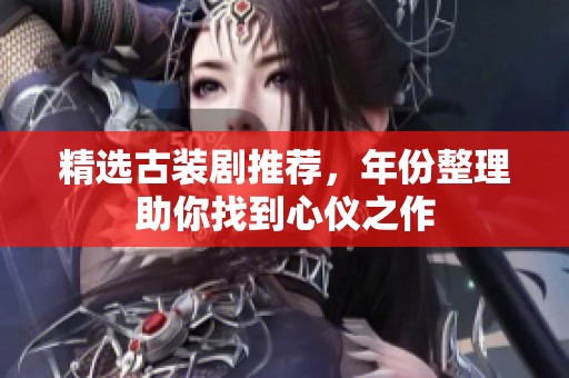 精选古装剧推荐，年份整理助你找到心仪之作