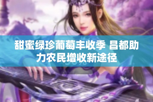 甜蜜绿珍葡萄丰收季 昌都助力农民增收新途径