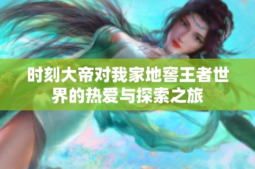 时刻大帝对我家地窖王者世界的热爱与探索之旅