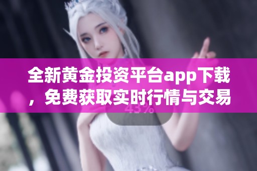 全新黄金投资平台app下载，免费获取实时行情与交易工具