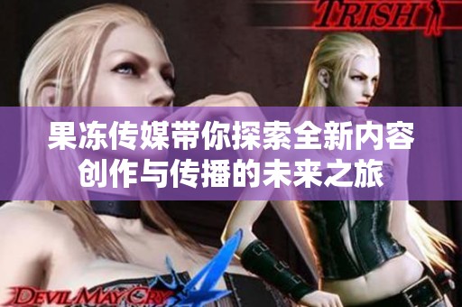 果冻传媒带你探索全新内容创作与传播的未来之旅