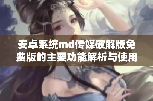 安卓系统md传媒破解版免费版的主要功能解析与使用指南