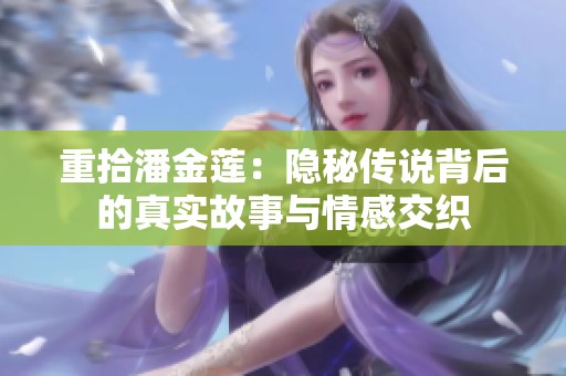 重拾潘金莲：隐秘传说背后的真实故事与情感交织