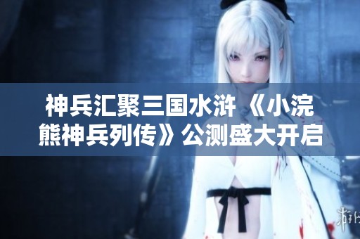神兵汇聚三国水浒 《小浣熊神兵列传》公测盛大开启