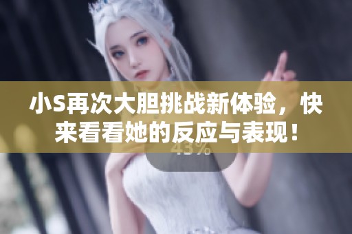 小S再次大胆挑战新体验，快来看看她的反应与表现！