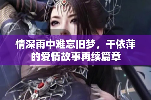 情深雨中难忘旧梦，干依萍的爱情故事再续篇章
