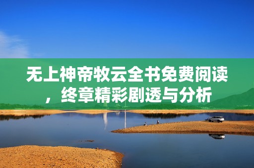 无上神帝牧云全书免费阅读，终章精彩剧透与分析