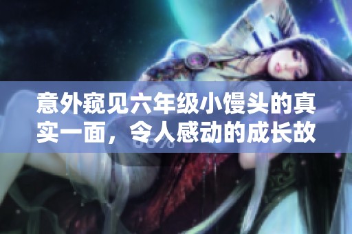 意外窥见六年级小馒头的真实一面，令人感动的成长故事