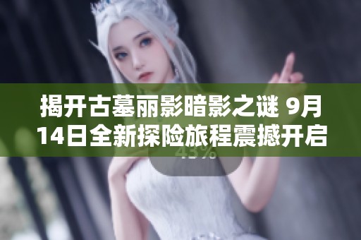 揭开古墓丽影暗影之谜 9月14日全新探险旅程震撼开启