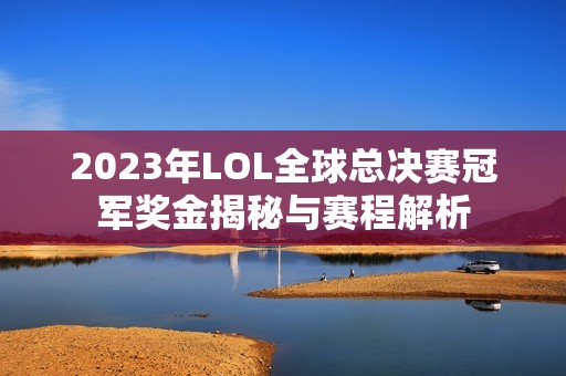 2023年LOL全球总决赛冠军奖金揭秘与赛程解析