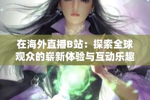 在海外直播B站：探索全球观众的崭新体验与互动乐趣