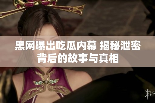 黑网曝出吃瓜内幕 揭秘泄密背后的故事与真相