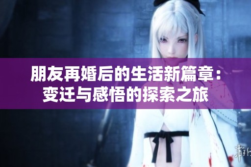 朋友再婚后的生活新篇章：变迁与感悟的探索之旅