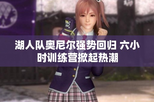 湖人队奥尼尔强势回归 六小时训练营掀起热潮