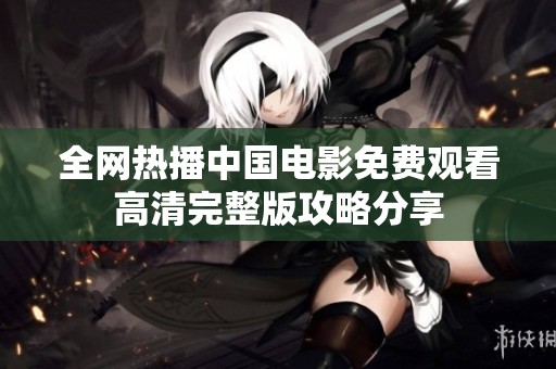 全网热播中国电影免费观看高清完整版攻略分享