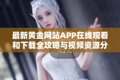 最新黄金网站APP在线观看和下载全攻略与视频资源分享
