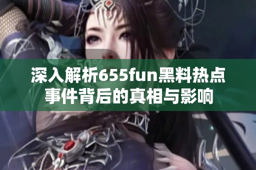 深入解析655fun黑料热点事件背后的真相与影响