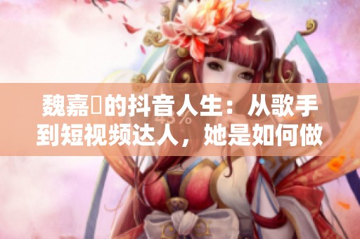 魏嘉瑩的抖音人生：从歌手到短视频达人，她是如何做到的？