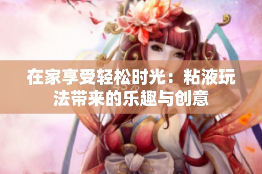 在家享受轻松时光：粘液玩法带来的乐趣与创意