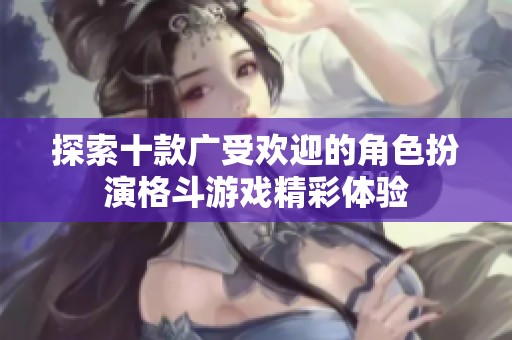 探索十款广受欢迎的角色扮演格斗游戏精彩体验