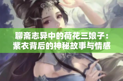 聊斋志异中的荷花三娘子：紫衣背后的神秘故事与情感交织