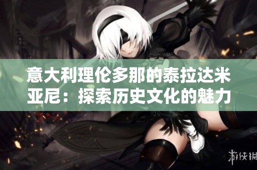 意大利理伦多那的泰拉达米亚尼：探索历史文化的魅力之旅