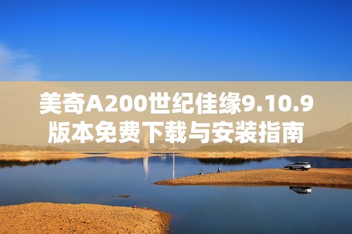 美奇A200世纪佳缘9.10.9版本免费下载与安装指南