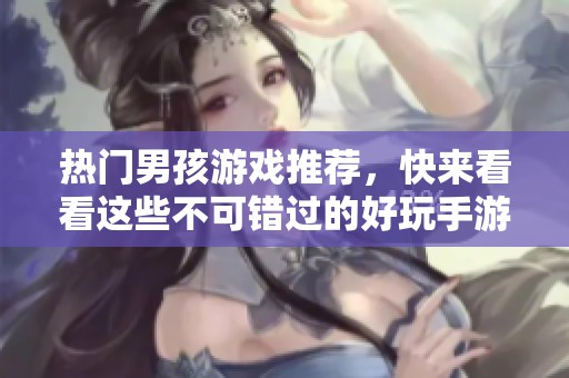 热门男孩游戏推荐，快来看看这些不可错过的好玩手游吧