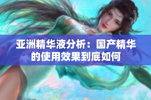 亚洲精华液分析：国产精华的使用效果到底如何