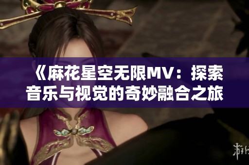 《麻花星空无限MV：探索音乐与视觉的奇妙融合之旅》