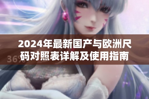 2024年最新国产与欧洲尺码对照表详解及使用指南