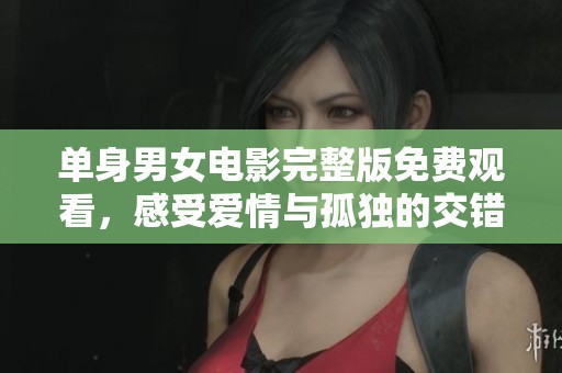 单身男女电影完整版免费观看，感受爱情与孤独的交错旅程