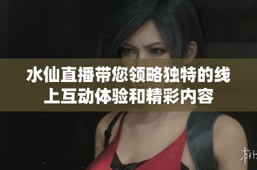 水仙直播带您领略独特的线上互动体验和精彩内容