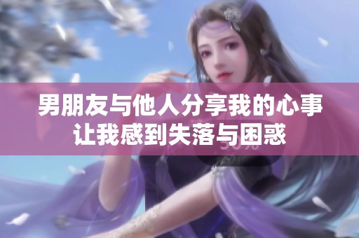 男朋友与他人分享我的心事让我感到失落与困惑