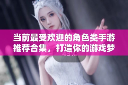 当前最受欢迎的角色类手游推荐合集，打造你的游戏梦想世界