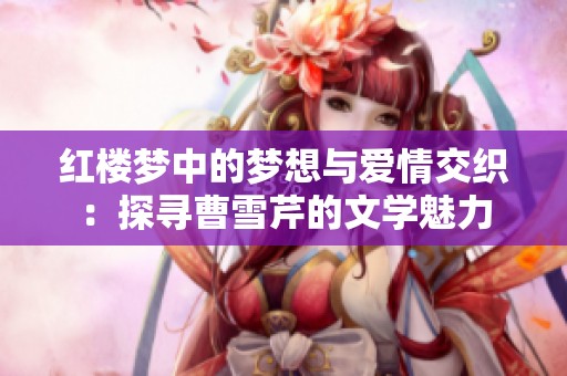红楼梦中的梦想与爱情交织：探寻曹雪芹的文学魅力