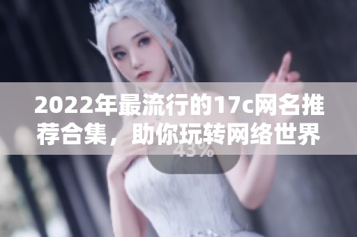 2022年最流行的17c网名推荐合集，助你玩转网络世界
