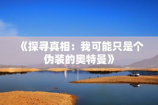 《探寻真相：我可能只是个伪装的奥特曼》