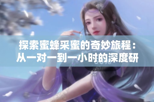 探索蜜蜂采蜜的奇妙旅程：从一对一到一小时的深度研究