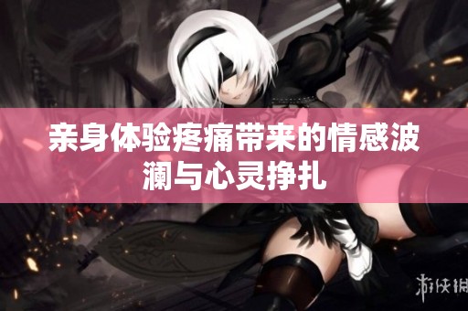 亲身体验疼痛带来的情感波澜与心灵挣扎