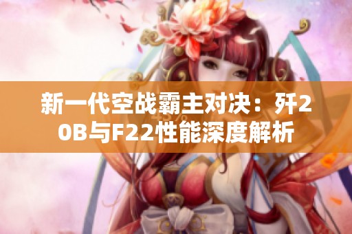 新一代空战霸主对决：歼20B与F22性能深度解析