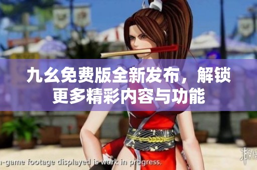 九幺免费版全新发布，解锁更多精彩内容与功能