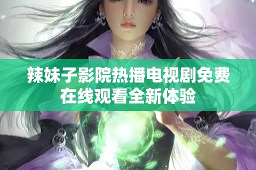 辣妹子影院热播电视剧免费在线观看全新体验