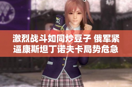 激烈战斗如同炒豆子 俄军紧逼康斯坦丁诺夫卡局势危急