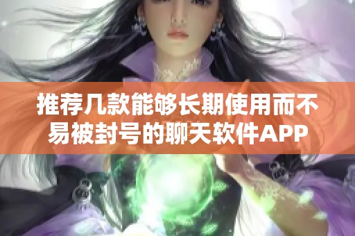 推荐几款能够长期使用而不易被封号的聊天软件APP