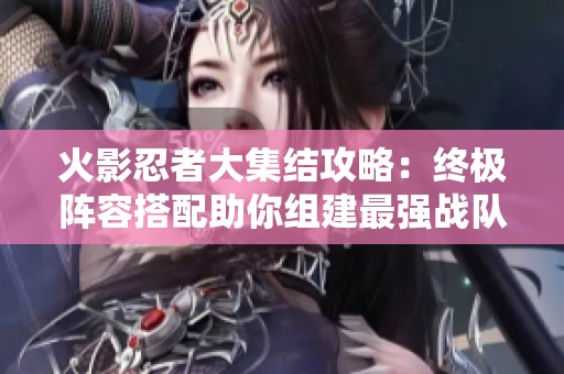 火影忍者大集结攻略：终极阵容搭配助你组建最强战队