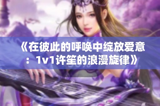《在彼此的呼唤中绽放爱意：1v1许笙的浪漫旋律》