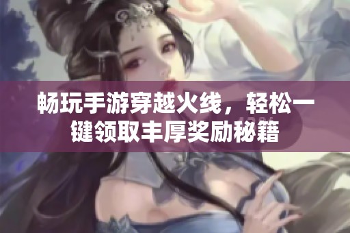 畅玩手游穿越火线，轻松一键领取丰厚奖励秘籍