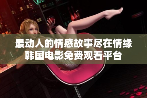 最动人的情感故事尽在情缘韩国电影免费观看平台